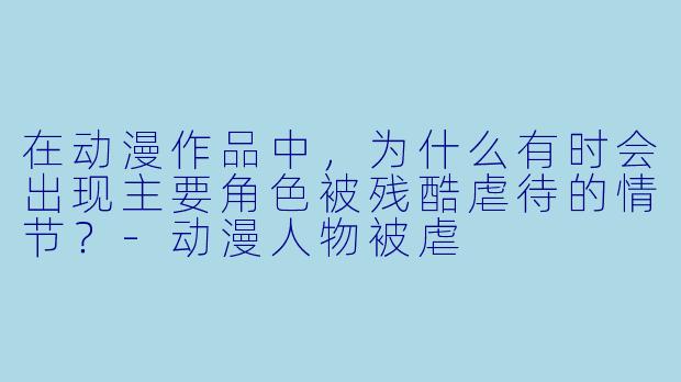 在动漫作品中,为什么有时会出现主要角色被残酷虐待的情节?-动漫人物被虐
