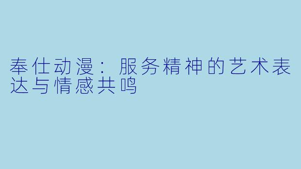 奉仕动漫：服务精神的艺术表达与情感共鸣