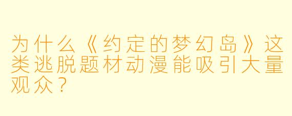 为什么《约定的梦幻岛》这类逃脱题材动漫能吸引大量观众？