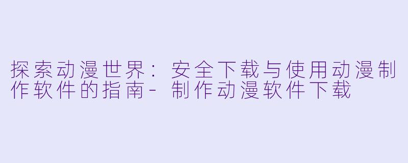 探索动漫世界:安全下载与使用动漫制作软件的指南-制作动漫软件下载