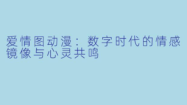 爱情图动漫：数字时代的情感镜像与心灵共鸣