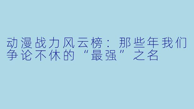 动漫战力风云榜：那些年我们争论不休的“最强”之名