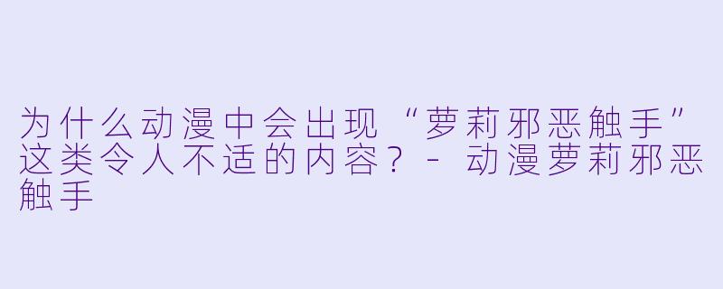 为什么动漫中会出现“萝莉邪恶触手”这类令人不适的内容？-动漫萝莉邪恶触手