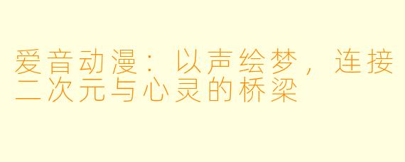 爱音动漫:以声绘梦,连接二次元与心灵的桥梁