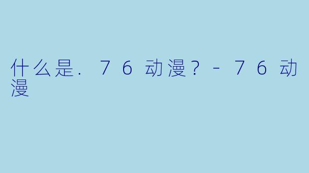什么是.76动漫？-76动漫