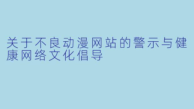 关于不良动漫网站的警示与健康网络文化倡导