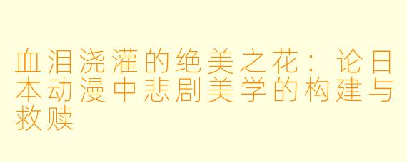 血泪浇灌的绝美之花：论日本动漫中悲剧美学的构建与救赎