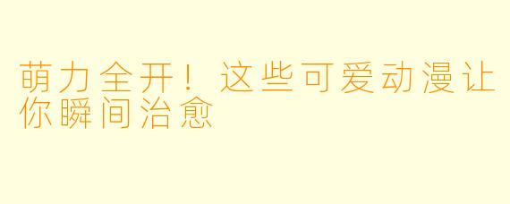 萌力全开!这些可爱动漫让你瞬间治愈