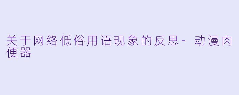 关于网络低俗用语现象的反思-动漫肉便器