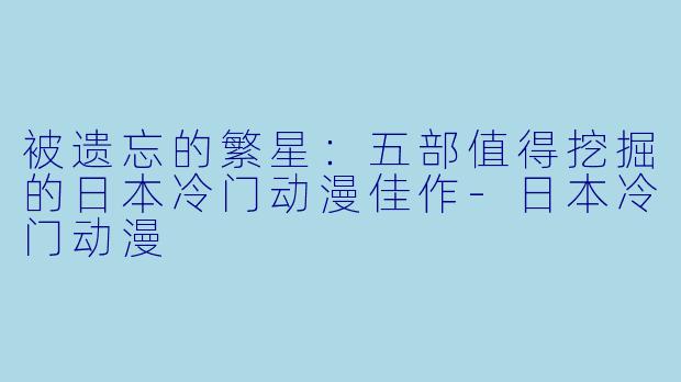 被遗忘的繁星：五部值得挖掘的日本冷门动漫佳作-日本冷门动漫