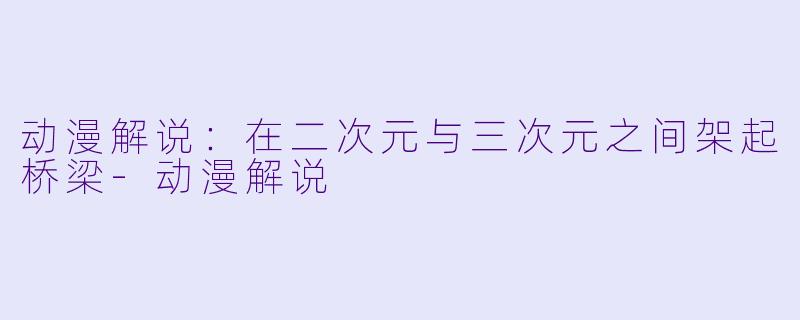 动漫解说：在二次元与三次元之间架起桥梁-动漫解说