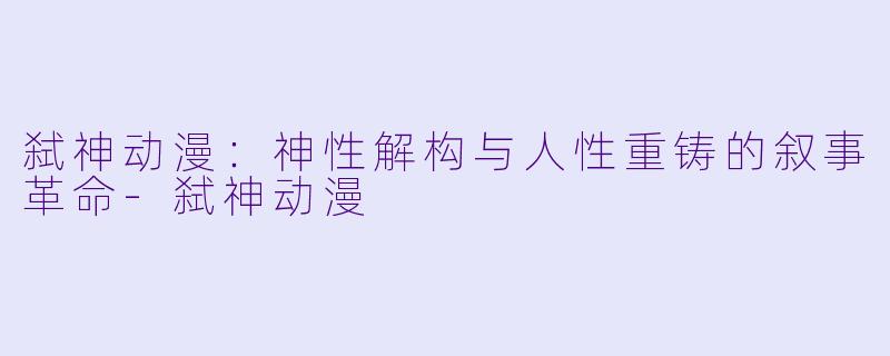 弑神动漫：神性解构与人性重铸的叙事革命-弑神动漫