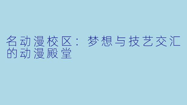 名动漫校区：梦想与技艺交汇的动漫殿堂