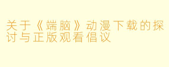 关于《端脑》动漫下载的探讨与正版观看倡议