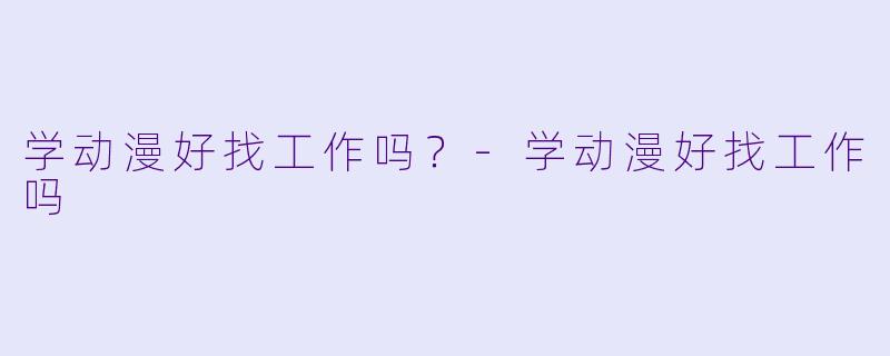 学动漫好找工作吗？-学动漫好找工作吗