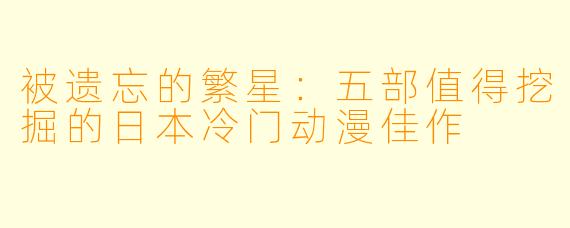 被遗忘的繁星：五部值得挖掘的日本冷门动漫佳作