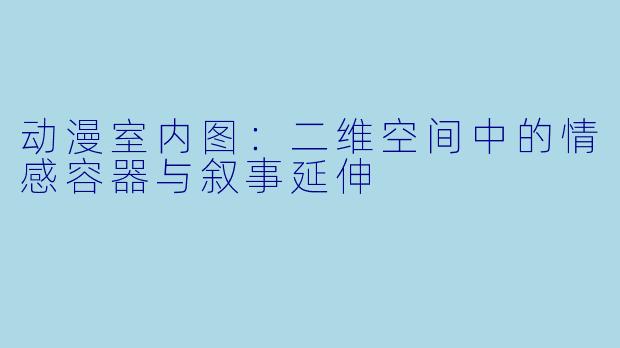 动漫室内图：二维空间中的情感容器与叙事延伸