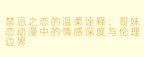 禁忌之恋的温柔诠释：哥妹恋动漫中的情感深度与伦理边界