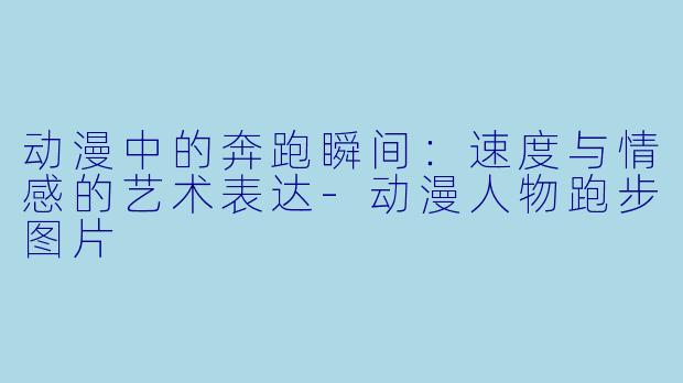 动漫中的奔跑瞬间：速度与情感的艺术表达-动漫人物跑步图片