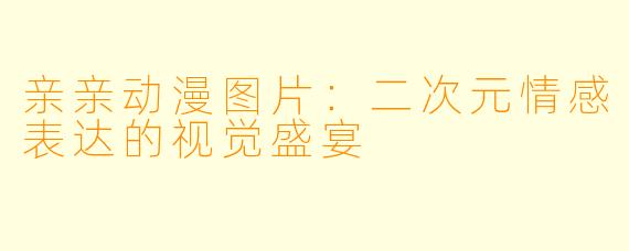 亲亲动漫图片:二次元情感表达的视觉盛宴