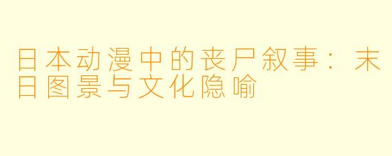 日本动漫中的丧尸叙事：末日图景与文化隐喻