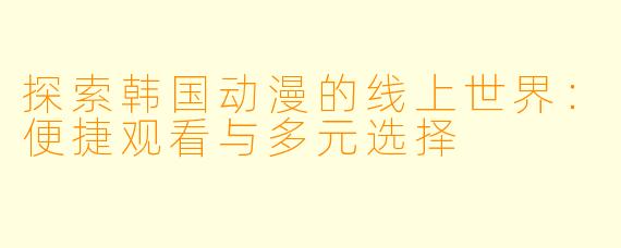 探索韩国动漫的线上世界：便捷观看与多元选择