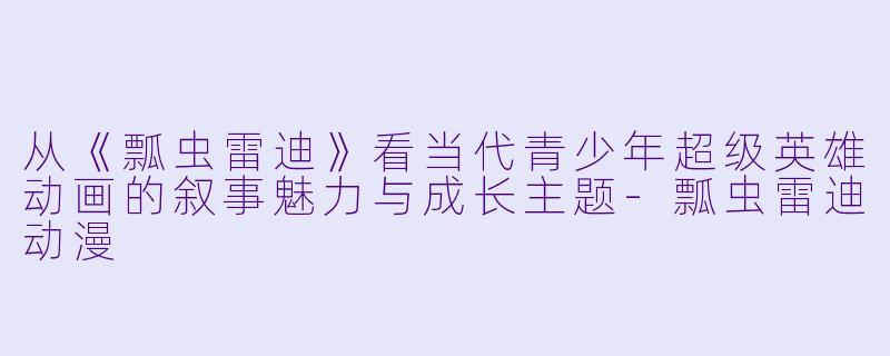 从《瓢虫雷迪》看当代青少年超级英雄动画的叙事魅力与成长主题