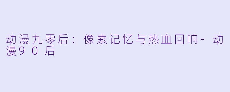 动漫九零后：像素记忆与热血回响-动漫90后