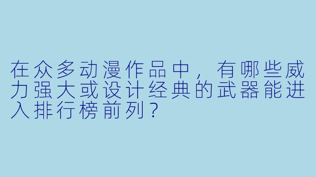在众多动漫作品中,有哪些威力强大或设计经典的武器能进入排行榜前列?