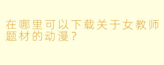 在哪里可以下载关于女教师题材的动漫？