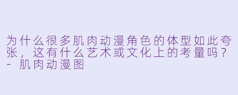 为什么很多肌肉动漫角色的体型如此夸张，这有什么艺术或文化上的考量吗？-肌肉动漫图