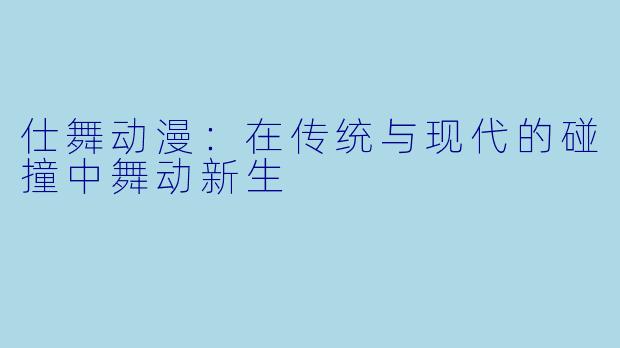 仕舞动漫：在传统与现代的碰撞中舞动新生