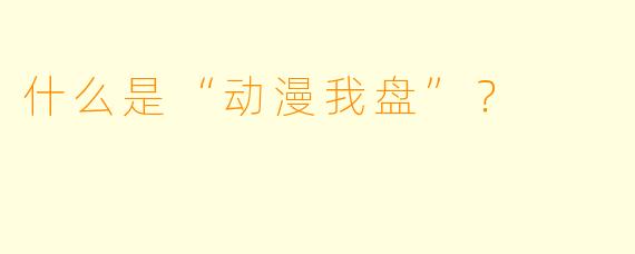 什么是“动漫我盘”？