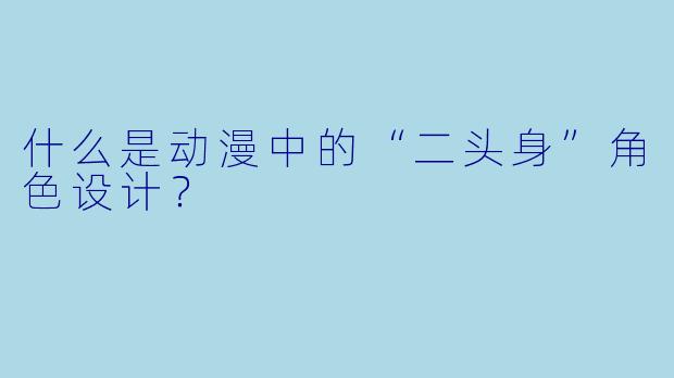 什么是动漫中的“二头身”角色设计？