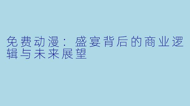免费动漫：盛宴背后的商业逻辑与未来展望