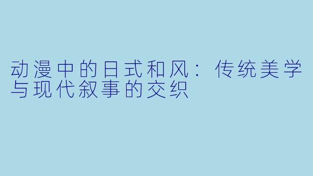 动漫中的日式和风：传统美学与现代叙事的交织