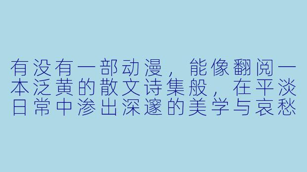 有没有一部动漫，能像翻阅一本泛黄的散文诗集般，在平淡日常中渗出深邃的美学与哀愁？-文艺的动漫