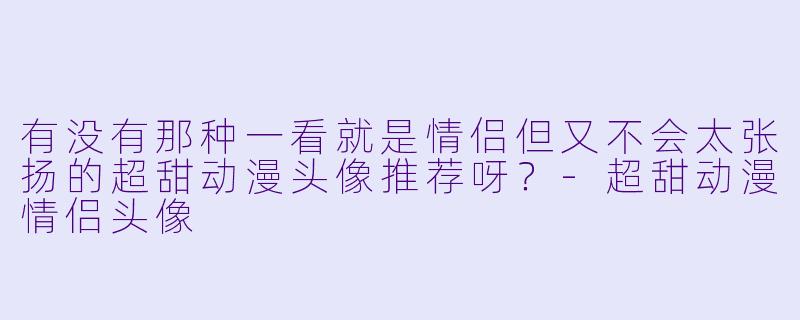 有没有那种一看就是情侣但又不会太张扬的超甜动漫头像推荐呀？-超甜动漫情侣头像