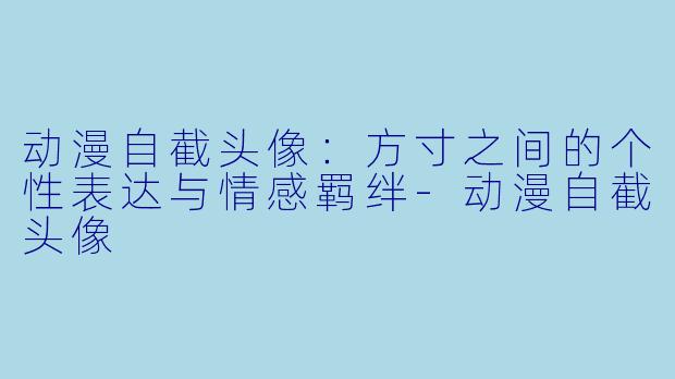 动漫自截头像：方寸之间的个性表达与情感羁绊-动漫自截头像