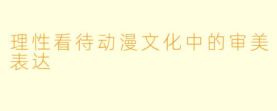 理性看待动漫文化中的审美表达