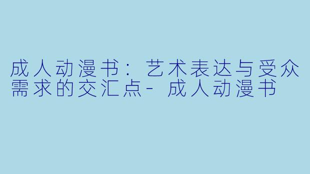 成人动漫书：艺术表达与受众需求的交汇点-成人动漫书