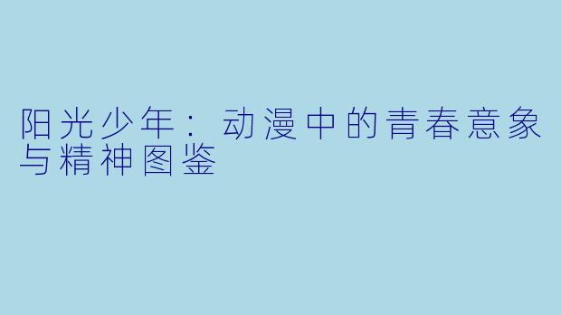 阳光少年：动漫中的青春意象与精神图鉴