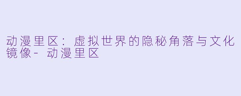 动漫里区：虚拟世界的隐秘角落与文化镜像-动漫里区