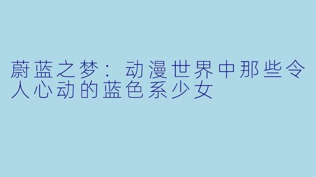 蔚蓝之梦：动漫世界中那些令人心动的蓝色系少女