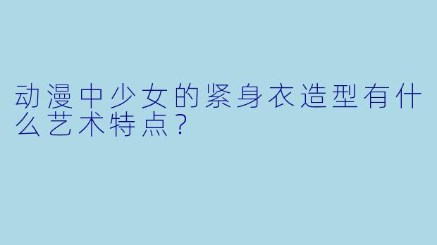 动漫中少女的紧身衣造型有什么艺术特点？