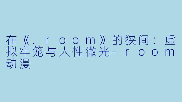 在《.room》的狭间：虚拟牢笼与人性微光-room动漫