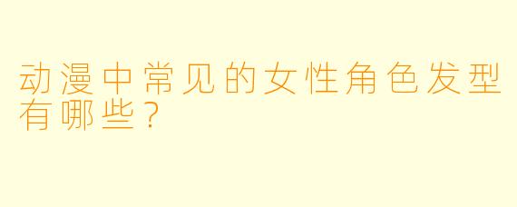 动漫中常见的女性角色发型有哪些？