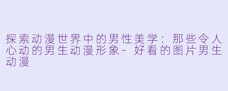 探索动漫世界中的男性美学：那些令人心动的男生动漫形象