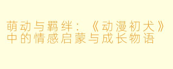 萌动与羁绊：《动漫初犬》中的情感启蒙与成长物语