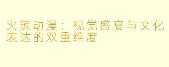 火辣动漫：视觉盛宴与文化表达的双重维度